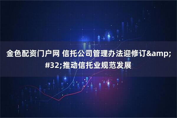 金色配资门户网 信托公司管理办法迎修订 推动信托业规范发展