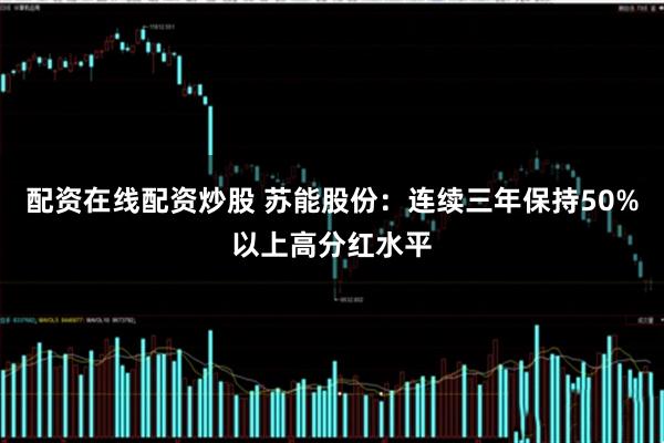 配资在线配资炒股 苏能股份：连续三年保持50%以上高分红水平