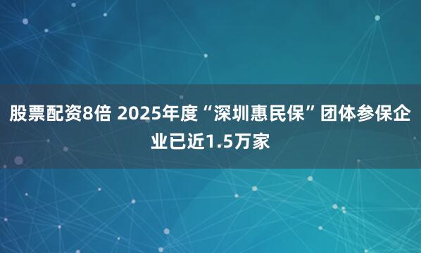 股票配资8倍 2025年度“深圳惠民保”团体参保企业已近1.5万家