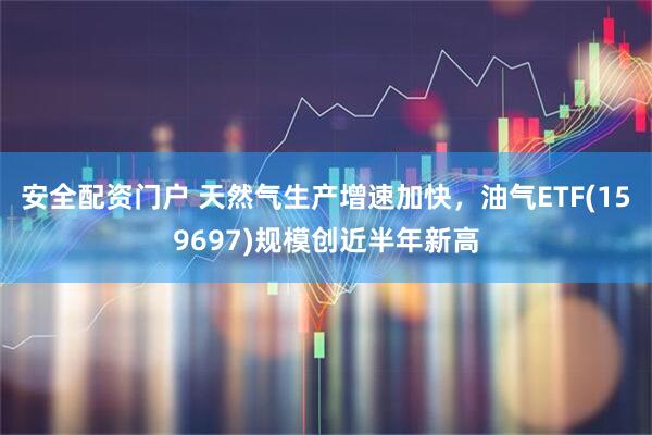 安全配资门户 天然气生产增速加快，油气ETF(159697)规模创近半年新高