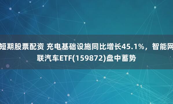 短期股票配资 充电基础设施同比增长45.1%，智能网联汽车ETF(159872)盘中蓄势