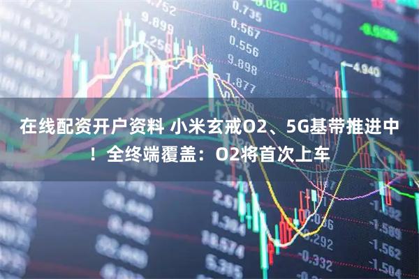 在线配资开户资料 小米玄戒O2、5G基带推进中！全终端覆盖：O2将首次上车