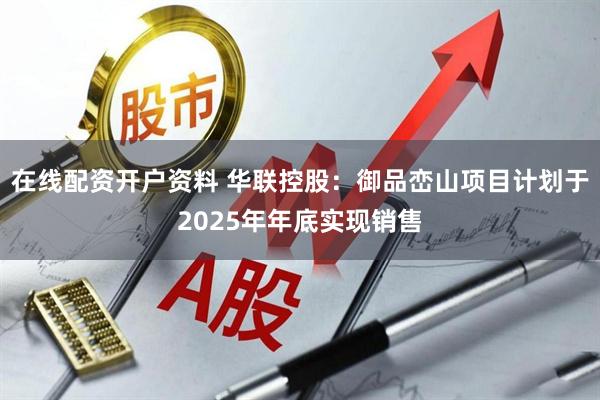 在线配资开户资料 华联控股：御品峦山项目计划于2025年年底实现销售