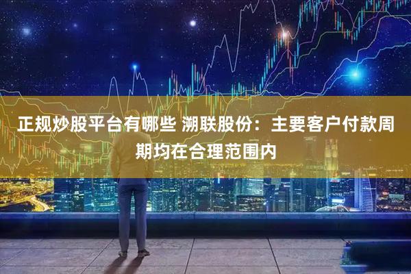 正规炒股平台有哪些 溯联股份：主要客户付款周期均在合理范围内