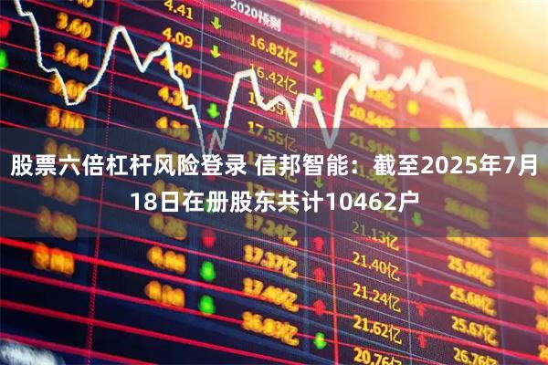 股票六倍杠杆风险登录 信邦智能：截至2025年7月18日在册股东共计10462户