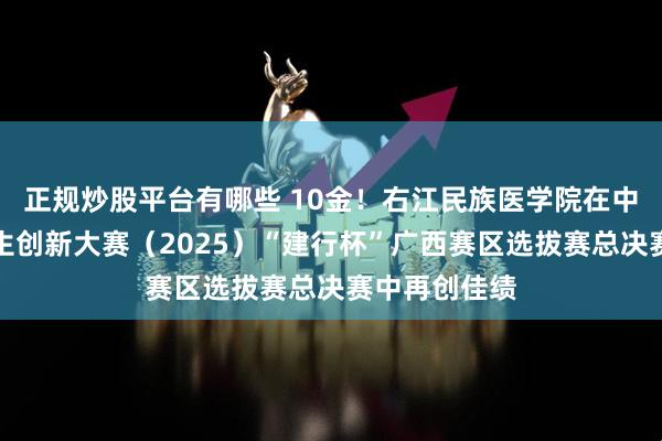 正规炒股平台有哪些 10金！右江民族医学院在中国国际大学生创新大赛（2025）“建行杯”广西赛区选拔赛总决赛中再创佳绩