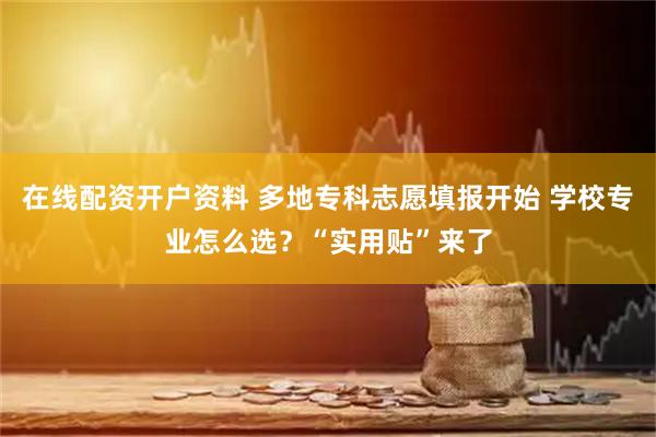 在线配资开户资料 多地专科志愿填报开始 学校专业怎么选？“实用贴”来了