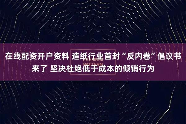 在线配资开户资料 造纸行业首封“反内卷”倡议书来了 坚决杜绝低于成本的倾销行为