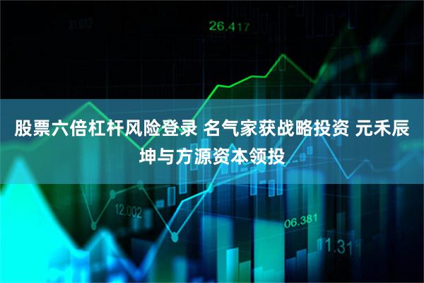 股票六倍杠杆风险登录 名气家获战略投资 元禾辰坤与方源资本领投