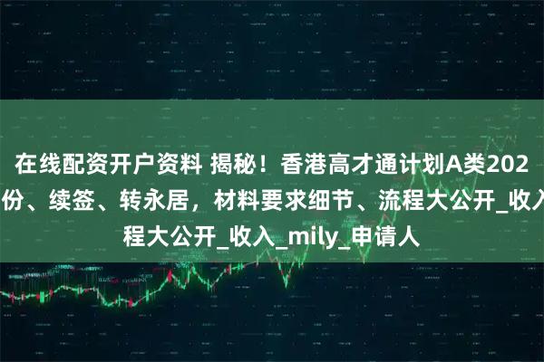 在线配资开户资料 揭秘！香港高才通计划A类2025年申请香港身份、续签、转永居，材料要求细节、流程大公开_收入_mily_申请人