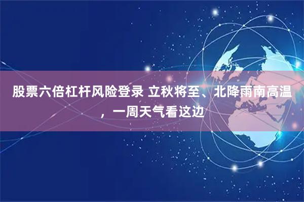 股票六倍杠杆风险登录 立秋将至、北降雨南高温，一周天气看这边