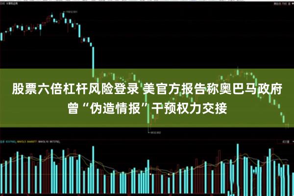 股票六倍杠杆风险登录 美官方报告称奥巴马政府曾“伪造情报”干预权力交接