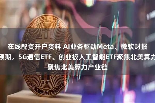 在线配资开户资料 AI业务驱动Meta、微软财报业绩超预期，5G通信ETF、创业板人工智能ETF聚焦北美算力产业链