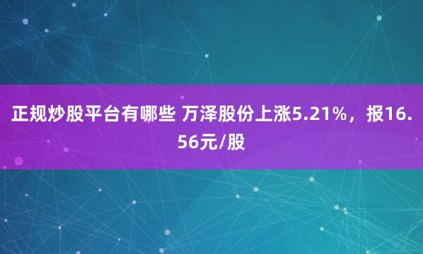 正规炒股平台有哪些 万泽股份上涨5.21%，报16.56元/股