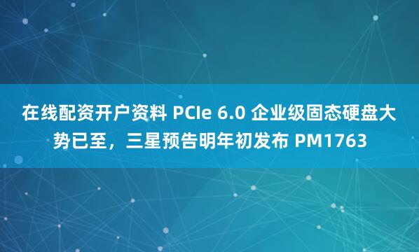 在线配资开户资料 PCIe 6.0 企业级固态硬盘大势已至，三星预告明年初发布 PM1763