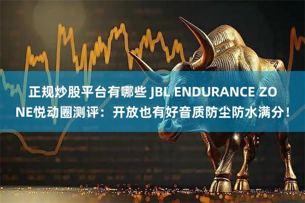 正规炒股平台有哪些 JBL ENDURANCE ZONE悦动圈测评：开放也有好音质防尘防水满分！