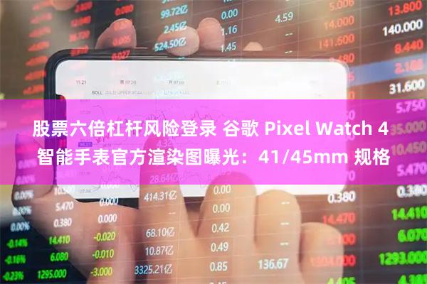 股票六倍杠杆风险登录 谷歌 Pixel Watch 4 智能手表官方渲染图曝光：41/45mm 规格