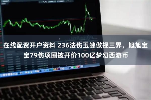 在线配资开户资料 236法伤玉魄傲视三界，旭旭宝宝79伤项圈被开价100亿梦幻西游币