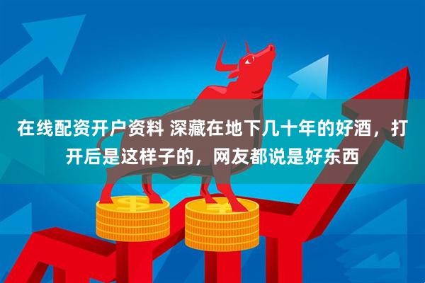 在线配资开户资料 深藏在地下几十年的好酒，打开后是这样子的，网友都说是好东西